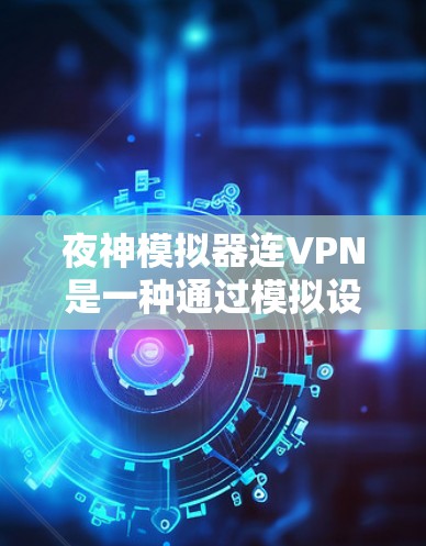夜神模拟器连VPN是一种通过模拟设备环境来测试和优化VPN性能的工具。以下是详细的步骤说明 夜神模拟器连VPN是一种通过模拟设备环境来测试和优化VPN性能的工具。以下是详细的步骤说明