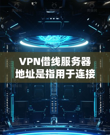 VPN借线服务器地址是指用于连接到内部服务器的外部服务器（借线服务器）这些服务器通常位于不同的国家和地区。以下是一些常见的借线服务器IP地址