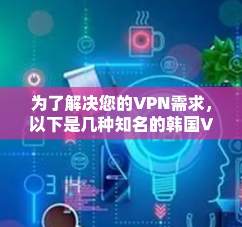 为了解决您的VPN需求，以下是几种知名的韩国VPN软件下载链接和简介