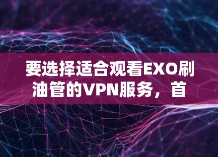 要选择适合观看EXO刷油管的VPN服务，首先需要了解EXO刷油管的内容类型和平台。EXO刷油管通常涉及一些热门的影视作品，这些内容可能会对VPN的安全性和兼容性有一定的要求