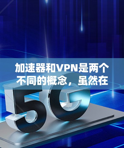 加速器和VPN是两个不同的概念，虽然在某些情况下加速器可以用来支持VPN，但它们本身并不是同一个东西。以下是它们之间的详细比较
