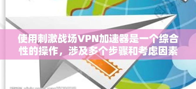 使用刺激战场VPN加速器是一个综合性的操作，涉及多个步骤和考虑因素。以下是一个详细且有条理的步骤指南，帮助你有效地使用这些工具