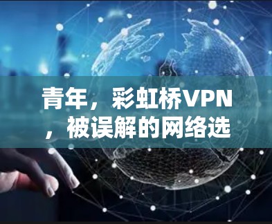 青年,彩虹桥VPN,被误解的网络选择,你值得考虑 青年,彩虹桥VPN,被误解的网络选择,你值得考虑