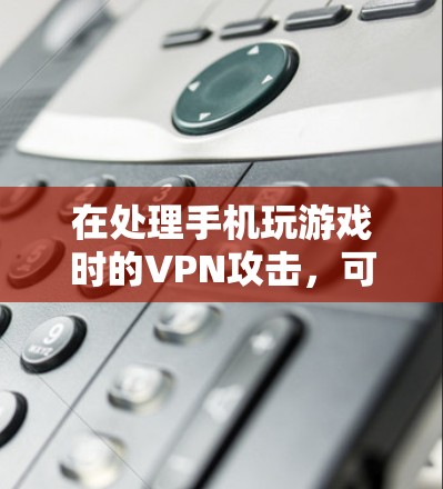 在处理手机玩游戏时的VPN攻击,可以按照以下步骤进行 在处理手机玩游戏时的VPN攻击,可以按照以下步骤进行