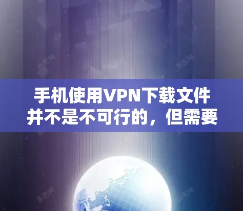 手机使用VPN下载文件并不是不可行的，但需要谨慎操作。以下是一些关键点，帮助您在使用VPN下载文件时保持安全