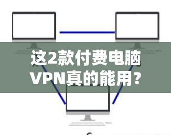 这2款付费电脑VPN真的能用?附上详细对比 这2款付费电脑VPN真的能用?附上详细对比