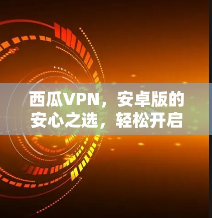 西瓜VPN，安卓版的安心之选，轻松开启你的VPN之旅
