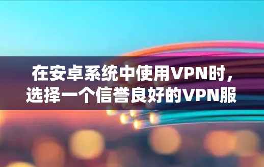 在安卓系统中使用VPN时，选择一个信誉良好的VPN服务非常重要，以确保网络的安全性。以下是一些推荐的安卓VPN软件和浏览器组合