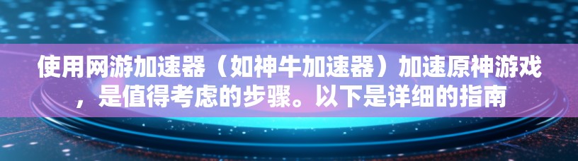 使用网游加速器（如神牛加速器）加速原神游戏，是值得考虑的步骤。以下是详细的指南