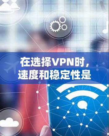 在选择VPN时，速度和稳定性是最重要的因素。以下是根据多种VPN进行的比较，帮助你找到最适合自己的选择