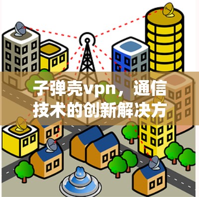 子弹壳vpn，通信技术的创新解决方案