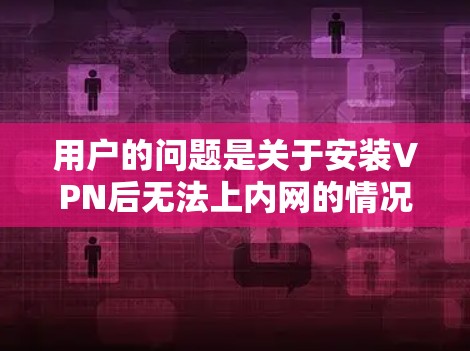用户的问题是关于安装VPN后无法上内网的情况。以下是详细的解释和建议