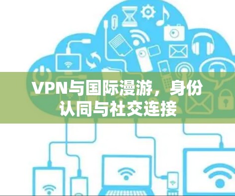 VPN与国际漫游，身份认同与社交连接