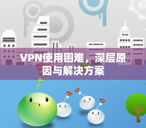VPN使用困难，深层原因与解决方案