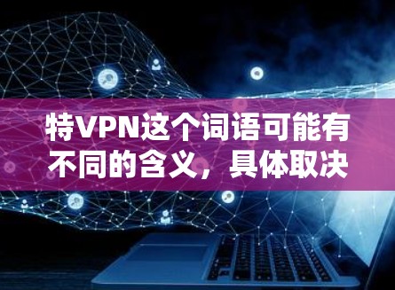 特VPN这个词语可能有不同的含义，具体取决于上下文。如果你指的是特惠（特价）折扣（discount）或者某个特定平台或服务的名称，可能需要更多的上下文来明确其含义