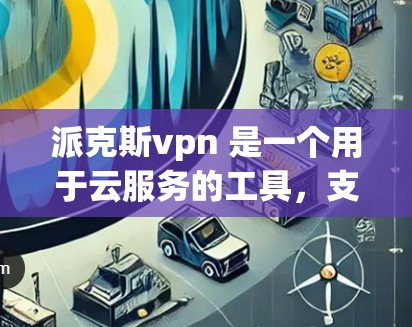 派克斯vpn 是一个用于云服务的工具，支持多种云服务类型，包括云存储、金融云服务、云安全等。如果你需要了解派克斯vpn 的服务器相关信息，可以参考以下内容