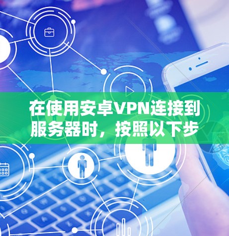在使用安卓VPN连接到服务器时，按照以下步骤进行操作