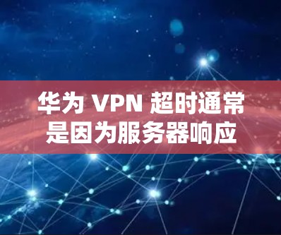 华为 VPN 超时通常是因为服务器响应时间过长，导致超时判断。以下是逐步的解释和解决方案