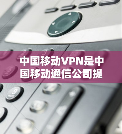 中国移动VPN是中国移动通信公司提供的网络服务,主要用于提供加密通信、数据传输和视频会议等服务。它结合了中国移动的网络资源和国际领先的VPN技术,旨在为用户提供安全、可靠的网络连接 中国移动VPN是中国移动通信公司提供的网络服务,主要用于提供加密通信、数据传输和视频会议等服务。它结合了中国移动的网络资源和国际领先的VPN技术,旨在为用户提供安全、可靠的网络连接