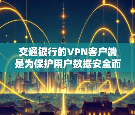 交通银行的VPN客户端是为保护用户数据安全而提供的网络服务工具。它通过加密传输数据，防止网络攻击和数据泄露，同时允许用户进行支付、贷款等业务的加密处理。以下是关于该客户端的详细介绍