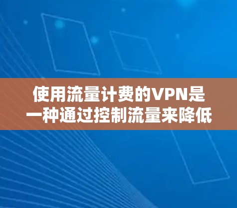 使用流量计费的VPN是一种通过控制流量来降低费用、保护数据安全的策略。以下是详细的步骤说明
