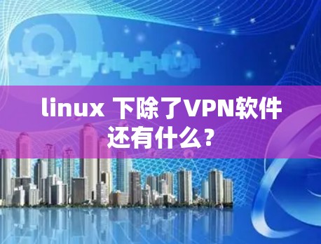 linux 下除了VPN软件还有什么? linux 下除了VPN软件还有什么?
