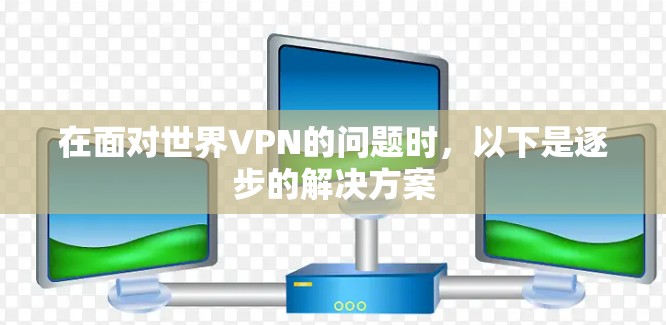 在面对世界VPN的问题时,以下是逐步的解决方案 在面对世界VPN的问题时,以下是逐步的解决方案