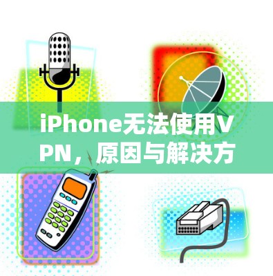 iPhone无法使用VPN，原因与解决方案