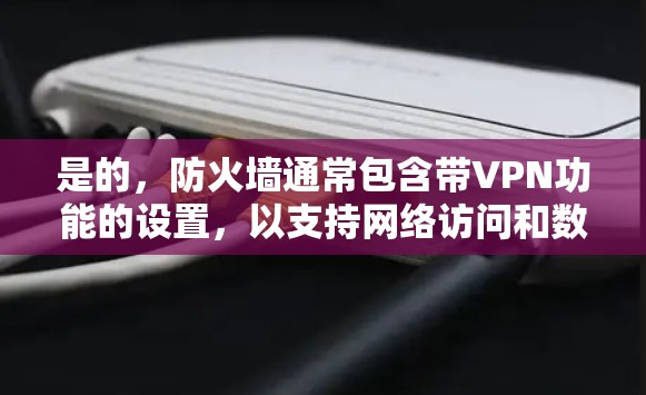 是的，防火墙通常包含带VPN功能的设置，以支持网络访问和数据传输，并允许VPN功能。具体来说，防火墙可能会在以下方面带有VPN功能