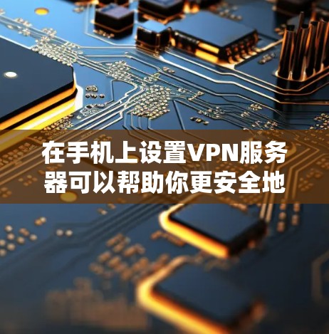 在手机上设置VPN服务器可以帮助你更安全地在线访问网页、下载文件或使用应用。以下是详细的步骤说明
