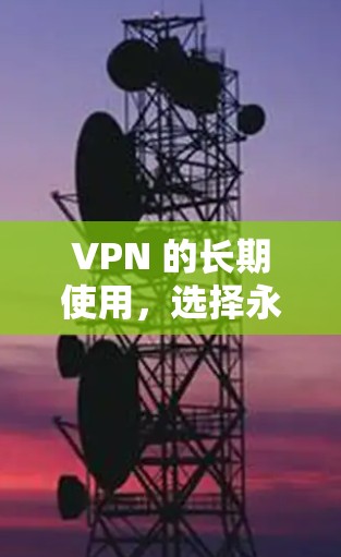 VPN 的长期使用,选择永续安全的建议 VPN 的长期使用,选择永续安全的建议