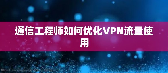 通信工程师如何优化VPN流量使用 通信工程师如何优化VPN流量使用