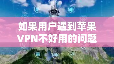如果用户遇到苹果VPN不好用的问题,通常可以通过以下步骤来解决问题 如果用户遇到苹果VPN不好用的问题,通常可以通过以下步骤来解决问题
