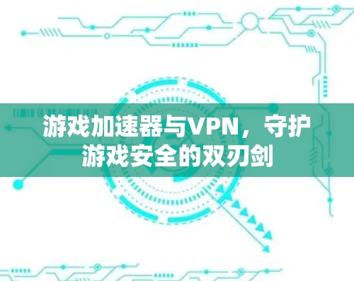 游戏加速器与VPN,守护游戏安全的双刃剑 游戏加速器与VPN,守护游戏安全的双刃剑