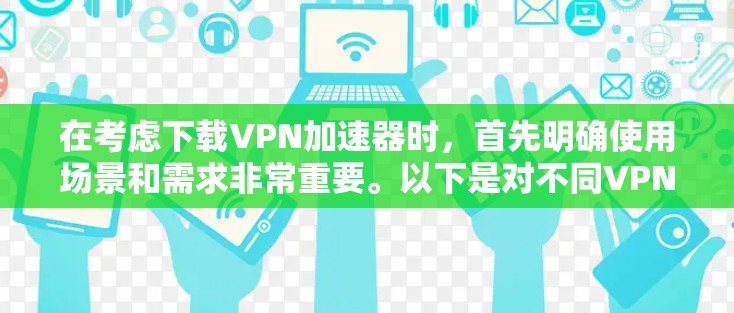 在考虑下载VPN加速器时,首先明确使用场景和需求非常重要。以下是对不同VPN加速器的总结和推荐 在考虑下载VPN加速器时,首先明确使用场景和需求非常重要。以下是对不同VPN加速器的总结和推荐