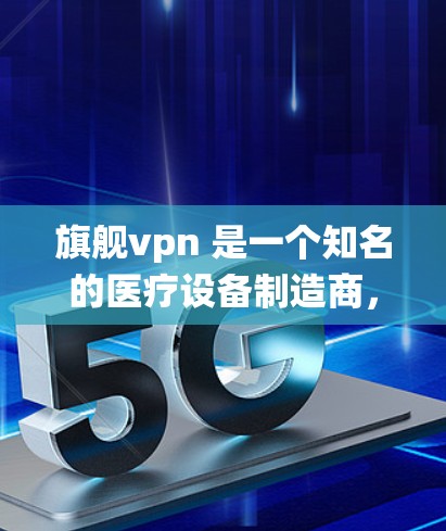 旗舰vpn 是一个知名的医疗设备制造商，如果你指的是旗舰vpn在安卓系统中的应用，可能是指某个特定的安卓客户端或应用。如果旗舰vpn自己没有提供安卓客户端，可能需要从以下几个方面考虑