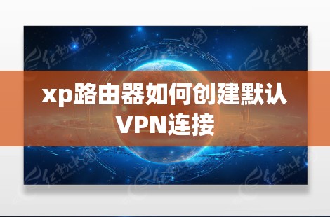 xp路由器如何创建默认VPN连接