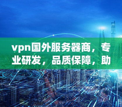 vpn国外服务器商，专业研发，品质保障，助力可信云服务