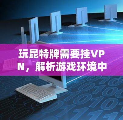 玩昆特牌需要挂VPN，解析游戏环境中的网络挑战