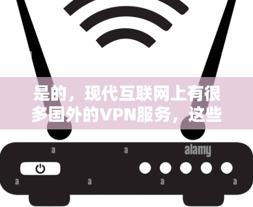 是的,现代互联网上有很多国外的VPN服务,这些服务可以帮助您访问国外网站的安全性。以下是几个国内外的VPN推荐,供您参考 是的,现代互联网上有很多国外的VPN服务,这些服务可以帮助您访问国外网站的安全性。以下是几个国内外的VPN推荐,供您参考