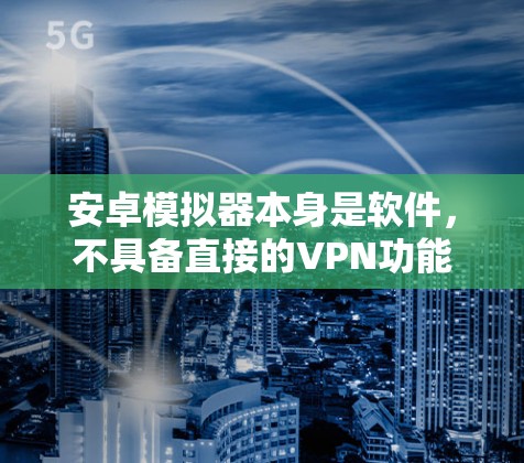 安卓模拟器本身是软件，不具备直接的VPN功能。然而，如果你想要在安全的环境中使用安卓模拟器，可以通过以下方式实现