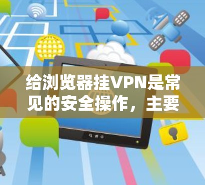 给浏览器挂VPN是常见的安全操作,主要用于确保在网络环境中访问特定网站或应用时的安全性。以下是给浏览器挂VPN的简单步骤 给浏览器挂VPN是常见的安全操作,主要用于确保在网络环境中访问特定网站或应用时的安全性。以下是给浏览器挂VPN的简单步骤