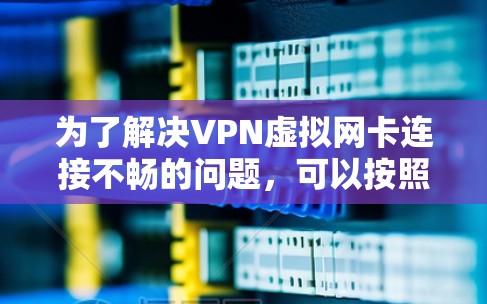 为了解决VPN虚拟网卡连接不畅的问题,可以按照以下步骤进行排查和解决 为了解决VPN虚拟网卡连接不畅的问题,可以按照以下步骤进行排查和解决