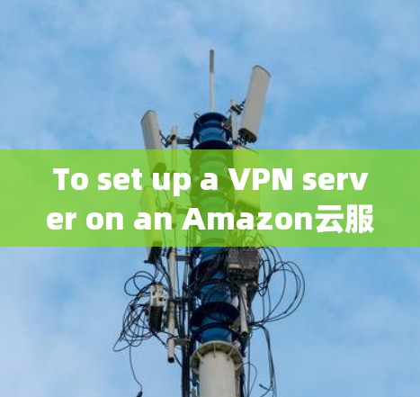 To set up a VPN server on an Amazon云服务器 VPS)follow these organized steps: To set up a VPN server on an Amazon云服务器 VPS)follow these organized steps: