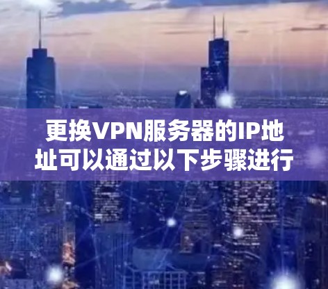 更换VPN服务器的IP地址可以通过以下步骤进行测试和验证 更换VPN服务器的IP地址可以通过以下步骤进行测试和验证