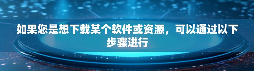 如果您是想下载某个软件或资源，可以通过以下步骤进行