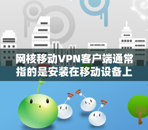 网核移动VPN客户端通常指的是安装在移动设备上的移动应用，用于VPN（虚拟网络）以下是一个简单且详细的步骤指南，帮助你安装和使用该客户端