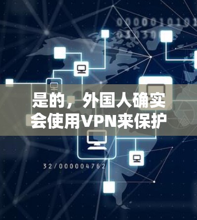 是的，外国人确实会使用VPN来保护自己的网络和安全。VPN（Virtual Private Network，网络代理）是一种技术，允许用户在不被特定网站或平台监控的情况下，访问互联网上的内容