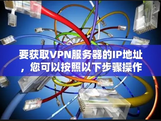 要获取VPN服务器的IP地址,您可以按照以下步骤操作 要获取VPN服务器的IP地址,您可以按照以下步骤操作