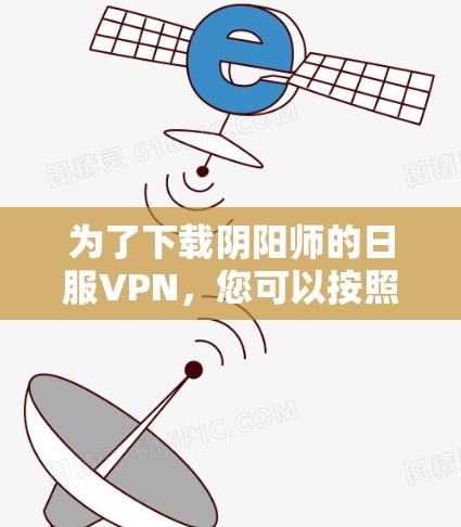为了下载阴阳师的日服VPN,您可以按照以下步骤操作 为了下载阴阳师的日服VPN,您可以按照以下步骤操作
